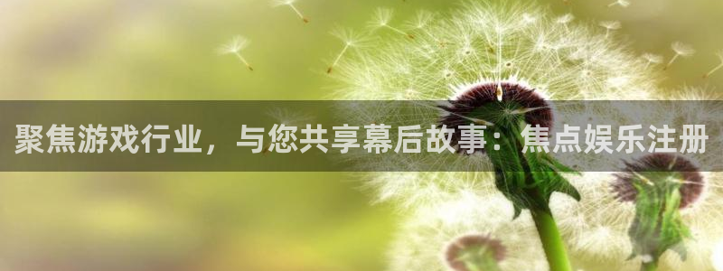 人生就是搏官网入口：聚焦游戏行业，与您共享幕后故事：焦点娱乐注册