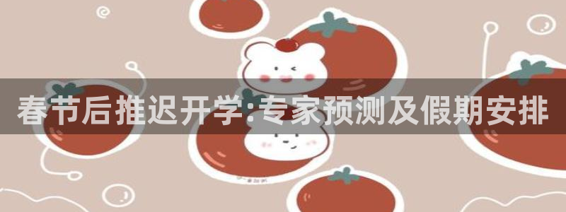 人生就是搏集团官网：春节后推迟开学:专家预测及假期安排