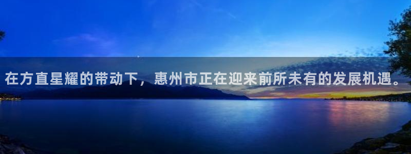 人生就是搏vk：在方直星耀的带动下，惠州市正在迎来前所未有的发展机遇。
