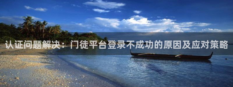 人生就是搏集团：认证问题解决：门徒平台登录不成功的原因及应对策略