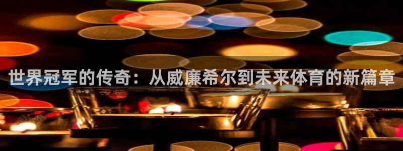 人生就是搏体育1招商：世界冠军的传奇：从威廉希尔到未来体育的新篇章
