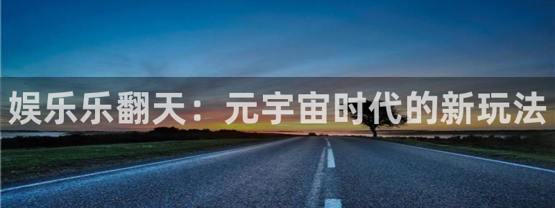 人生就是搏官网注册：娱乐乐翻天：元宇宙时代的新玩法