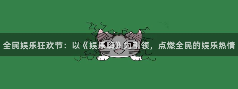 人生就是搏体育官网入口登录：全民娱乐狂欢节：以《娱乐嗨》为引领，点燃全民的娱乐热