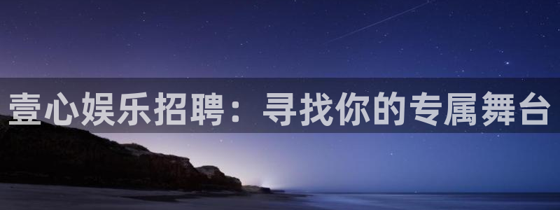 人生就是搏3官网：壹心娱乐招聘：寻找你的专属舞台