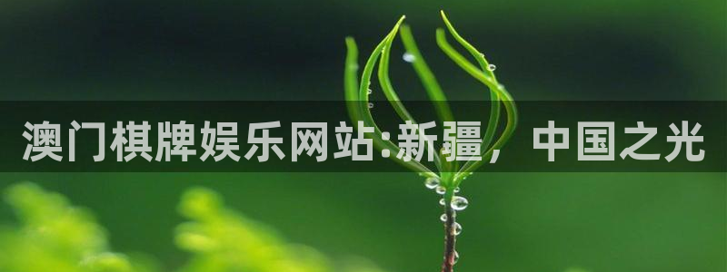 人生就是搏k：澳门棋牌娱乐网站:新疆，中国之光
