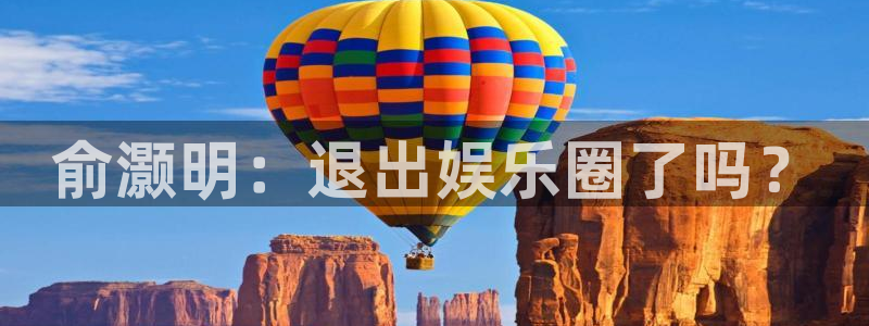 人生就是搏体育平台开号链接：俞灏明：退出娱乐圈了吗？