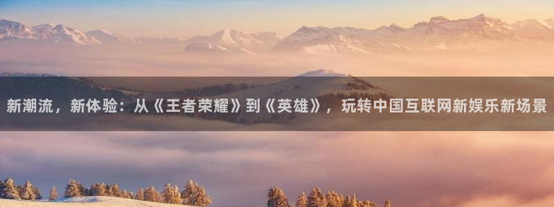人生就是搏4官网：新潮流，新体验：从《王者荣耀》到《英雄》，玩转中国互联网新娱乐