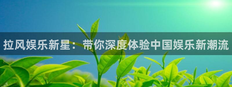 人生就是搏体育凯捷平台注册：拉风娱乐新星：带你深度体验中国娱乐新潮流