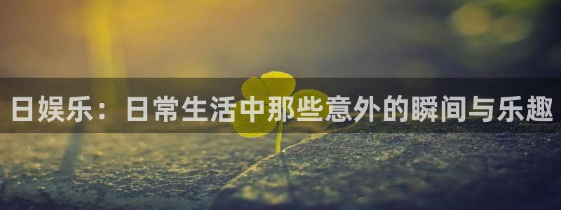 人生就是搏体育平台注册：日娱乐：日常生活中那些意外的瞬间与乐趣