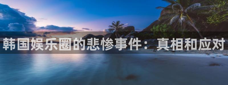 人生就是搏体育凯捷代理注册：韩国娱乐圈的悲惨事件：真相和应对