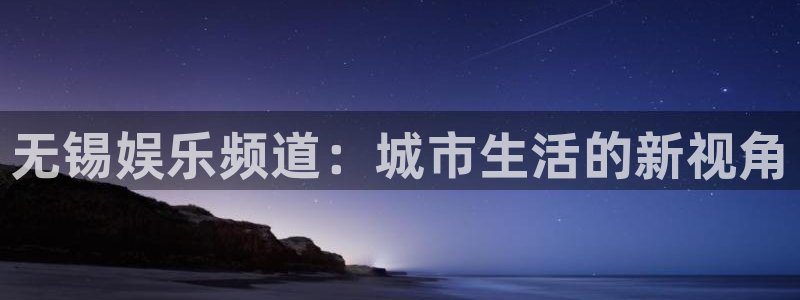 人生就是搏零能源集团：无锡娱乐频道：城市生活的新视角