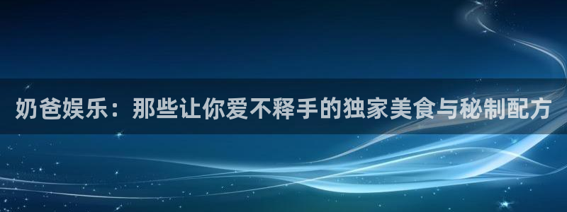人生就是搏体育代理申请流程：奶爸娱乐：那些让你爱不释手的独家美食与秘制配方