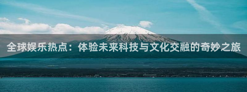 人生就是搏体育平台注册：全球娱乐热点：体验未来科技与文化交融的奇妙之旅