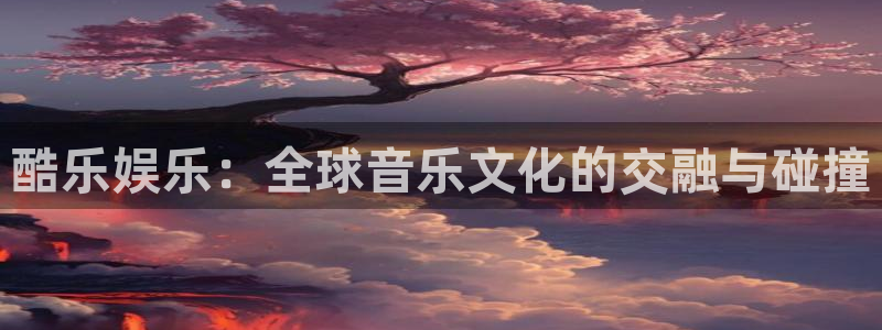 人生就是搏2体育登录入口：酷乐娱乐：全球音乐文化的交融与碰撞