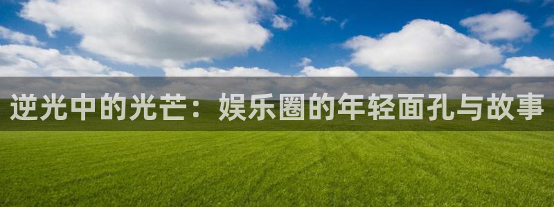 人生就是搏体育3在线注册：逆光中的光芒：娱乐圈的年轻面孔与故事