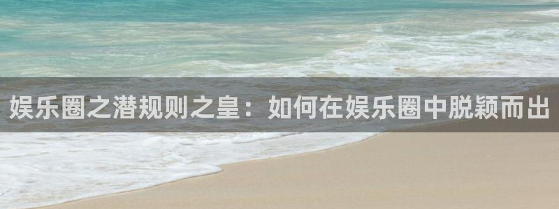 人生就是搏体育代理申请流程：娱乐圈之潜规则之皇：如何在娱乐圈中脱颖而出