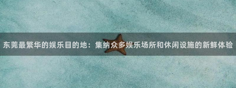 人生就是搏5注册：东莞最繁华的娱乐目的地：集纳众多娱乐场所和休闲设施的新鲜体验