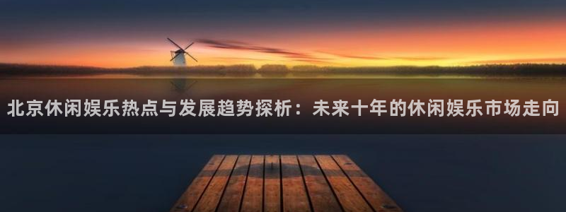 人生就是搏5招商：北京休闲娱乐热点与发展趋势探析：未来十年的休闲娱乐市场走向